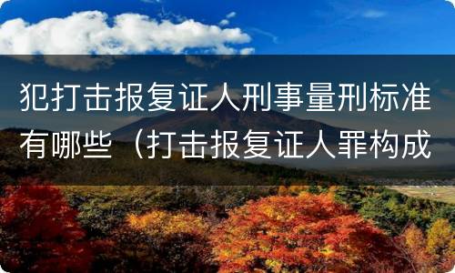 犯打击报复证人刑事量刑标准有哪些（打击报复证人罪构成要件）
