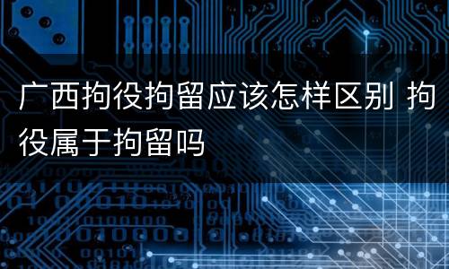广西拘役拘留应该怎样区别 拘役属于拘留吗