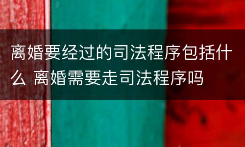离婚要经过的司法程序包括什么 离婚需要走司法程序吗