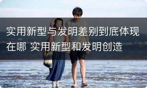 实用新型与发明差别到底体现在哪 实用新型和发明创造