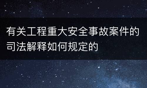有关工程重大安全事故案件的司法解释如何规定的