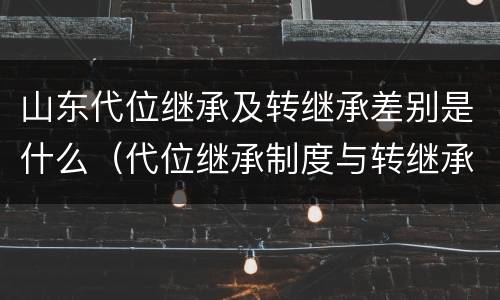 山东代位继承及转继承差别是什么（代位继承制度与转继承制度有哪些不同）