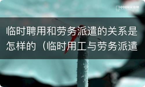 临时聘用和劳务派遣的关系是怎样的（临时用工与劳务派遣）
