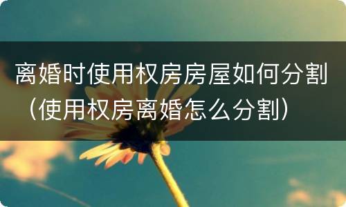 离婚时使用权房房屋如何分割（使用权房离婚怎么分割）