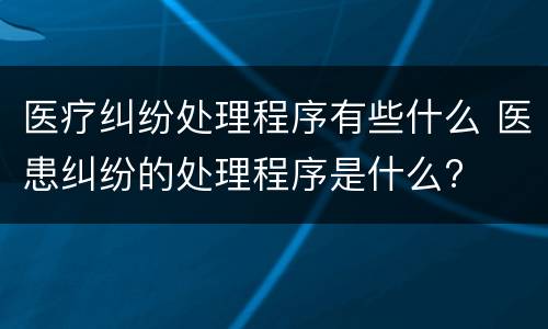 医疗纠纷处理程序有些什么 医患纠纷的处理程序是什么?