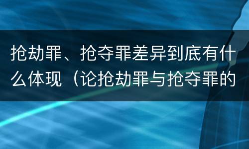 抢劫罪、抢夺罪差异到底有什么体现（论抢劫罪与抢夺罪的界限）