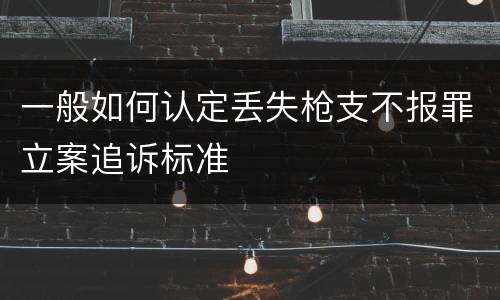 一般如何认定丢失枪支不报罪立案追诉标准