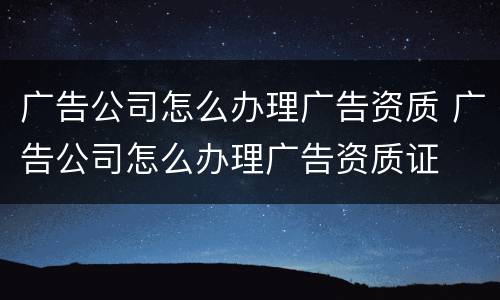 广告公司怎么办理广告资质 广告公司怎么办理广告资质证