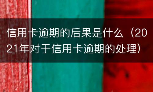 信用卡逾期的后果是什么（2021年对于信用卡逾期的处理）