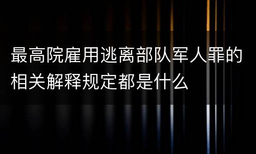 最高院雇用逃离部队军人罪的相关解释规定都是什么