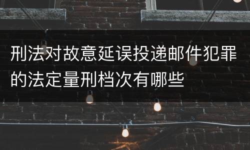 刑法对故意延误投递邮件犯罪的法定量刑档次有哪些