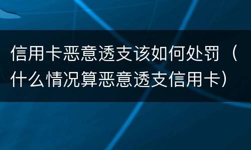 信用卡恶意透支该如何处罚（什么情况算恶意透支信用卡）