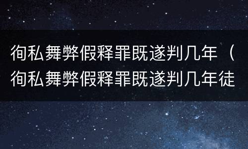 徇私舞弊假释罪既遂判几年（徇私舞弊假释罪既遂判几年徒刑）