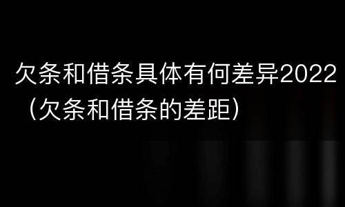 欠条和借条具体有何差异2022（欠条和借条的差距）