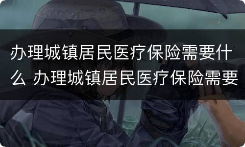办理城镇居民医疗保险需要什么 办理城镇居民医疗保险需要什么条件