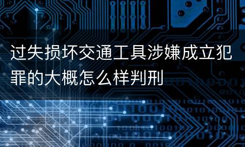 过失损坏交通工具涉嫌成立犯罪的大概怎么样判刑