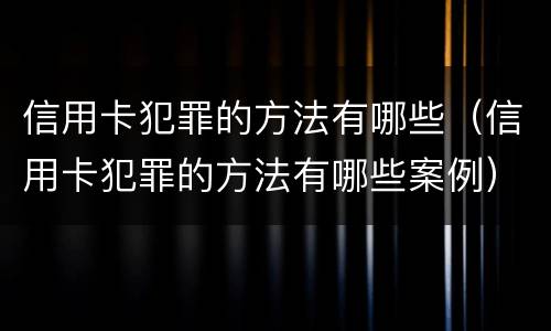 信用卡犯罪的方法有哪些（信用卡犯罪的方法有哪些案例）