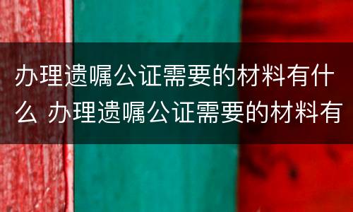 办理遗嘱公证需要的材料有什么 办理遗嘱公证需要的材料有什么要求