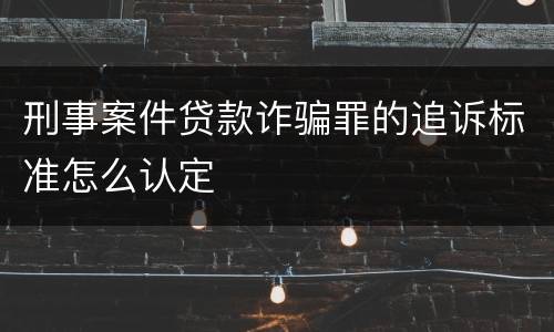 刑事案件贷款诈骗罪的追诉标准怎么认定