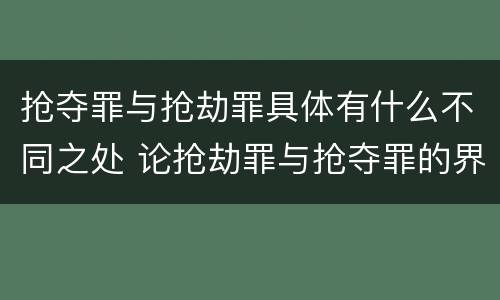 抢夺罪与抢劫罪具体有什么不同之处 论抢劫罪与抢夺罪的界限