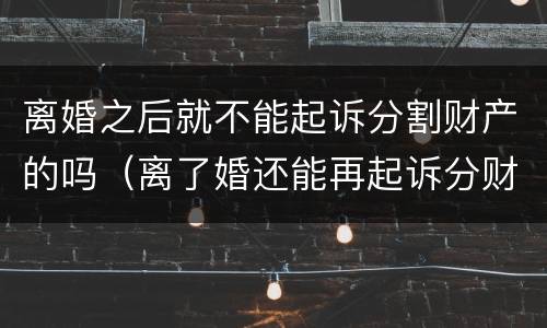 离婚之后就不能起诉分割财产的吗（离了婚还能再起诉分财产吗）