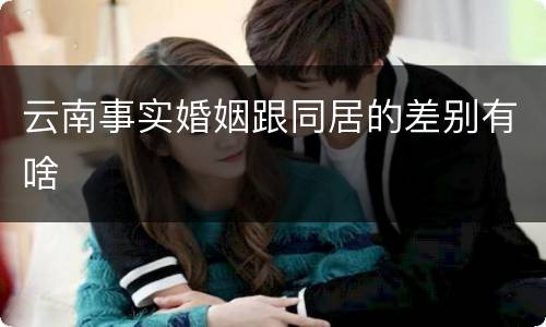 云南事实婚姻跟同居的差别有啥