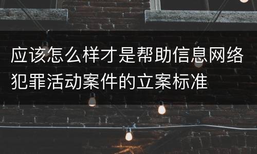 应该怎么样才是帮助信息网络犯罪活动案件的立案标准