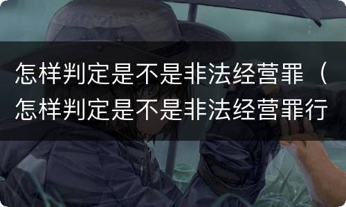 怎样判定是不是非法经营罪（怎样判定是不是非法经营罪行）
