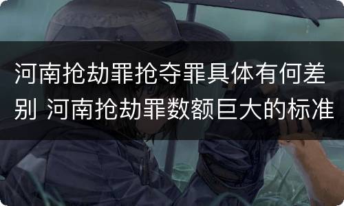 河南抢劫罪抢夺罪具体有何差别 河南抢劫罪数额巨大的标准