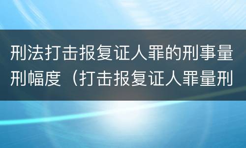 刑法打击报复证人罪的刑事量刑幅度（打击报复证人罪量刑标准）