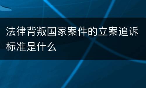 法律背叛国家案件的立案追诉标准是什么