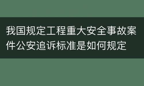 我国规定工程重大安全事故案件公安追诉标准是如何规定