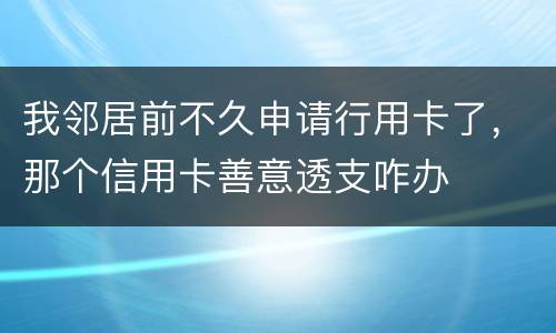 我邻居前不久申请行用卡了，那个信用卡善意透支咋办