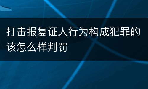 打击报复证人行为构成犯罪的该怎么样判罚