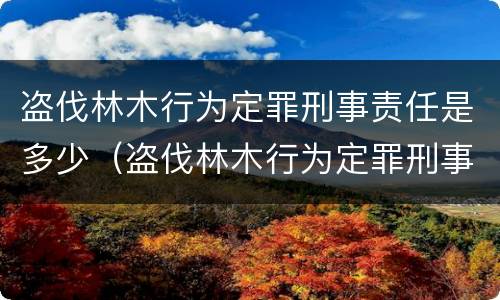 盗伐林木行为定罪刑事责任是多少（盗伐林木行为定罪刑事责任是多少年）