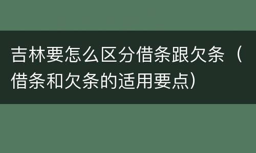 吉林要怎么区分借条跟欠条（借条和欠条的适用要点）