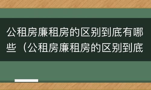公租房廉租房的区别到底有哪些（公租房廉租房的区别到底有哪些问题）