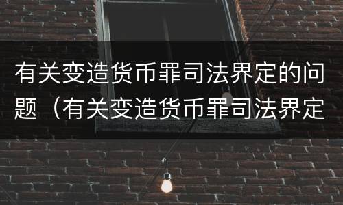 有关变造货币罪司法界定的问题（有关变造货币罪司法界定的问题是）