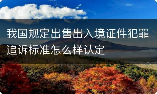 我国规定出售出入境证件犯罪追诉标准怎么样认定
