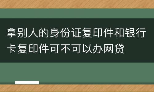 拿别人的身份证复印件和银行卡复印件可不可以办网贷