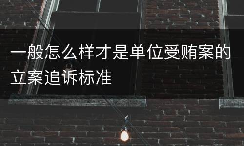 一般怎么样才是单位受贿案的立案追诉标准