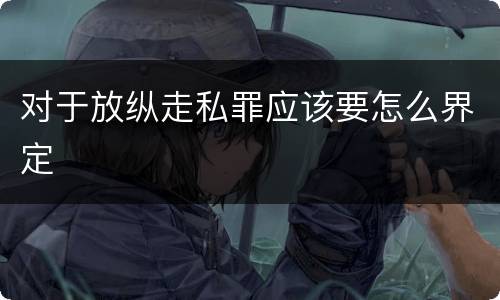 对于放纵走私罪应该要怎么界定