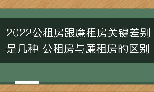 2022公租房跟廉租房关键差别是几种 公租房与廉租房的区别都在此,别再搞错了!