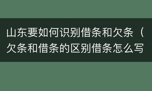 山东要如何识别借条和欠条（欠条和借条的区别借条怎么写）