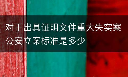 对于出具证明文件重大失实案公安立案标准是多少