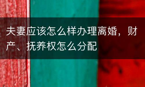 夫妻应该怎么样办理离婚，财产、抚养权怎么分配