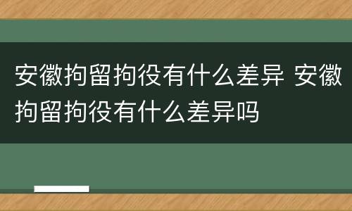 安徽拘留拘役有什么差异 安徽拘留拘役有什么差异吗