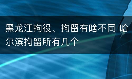 黑龙江拘役、拘留有啥不同 哈尔滨拘留所有几个