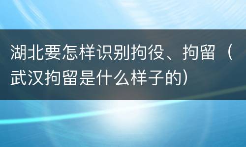湖北要怎样识别拘役、拘留（武汉拘留是什么样子的）