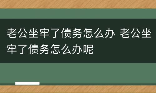 老公坐牢了债务怎么办 老公坐牢了债务怎么办呢
